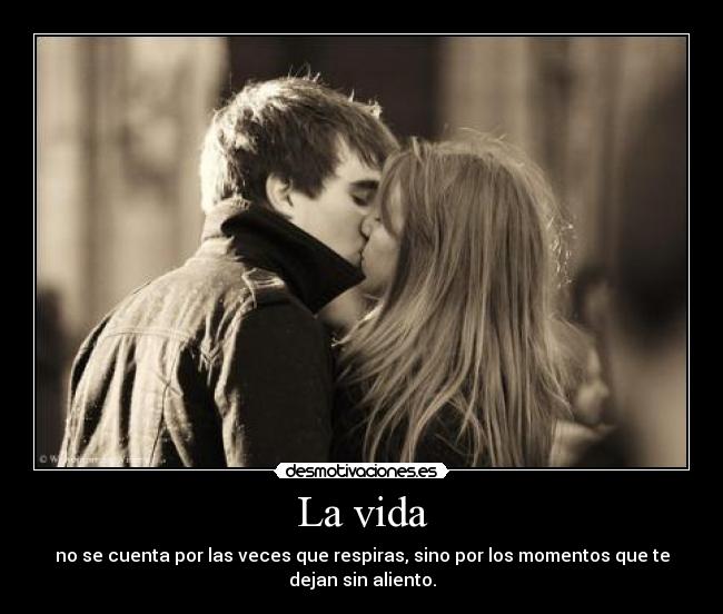 La vida - no se cuenta por las veces que respiras, sino por los momentos que te
dejan sin aliento.