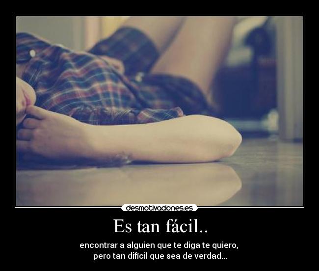 Es tan fácil.. - encontrar a alguien que te diga te quiero,
pero tan difícil que sea de verdad...