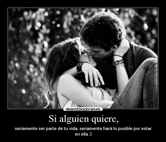 Si alguien quiere, - seriamente ser parte de tu vida, seriamente hará lo posible por estar en ella :)