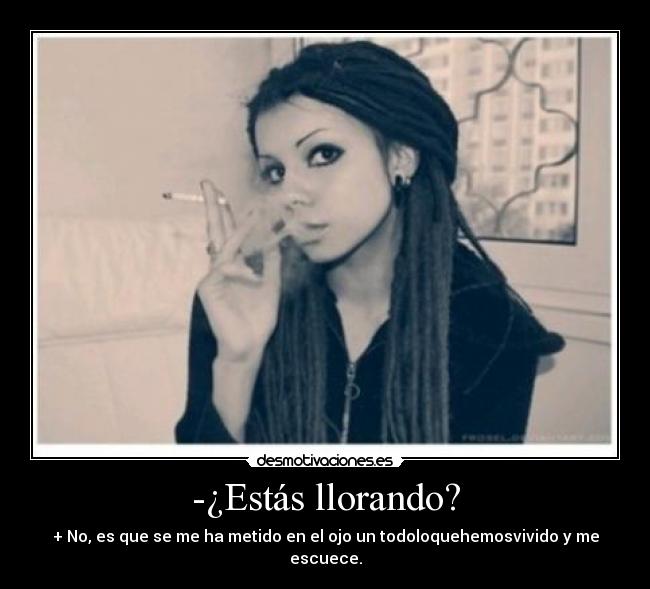 -¿Estás llorando? - + No, es que se me ha metido en el ojo un todoloquehemosvivido y me escuece.