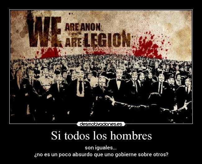 Si todos los hombres - son iguales... 
¿no es un poco absurdo que uno gobierne sobre otros?