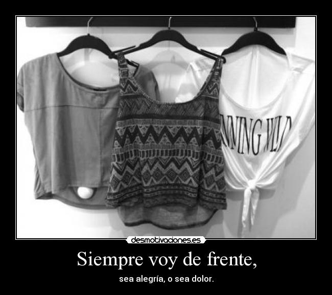 Siempre voy de frente, - sea alegría, o sea dolor.