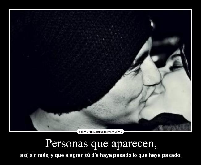 Personas que aparecen, - así, sin más, y que alegran tú día haya pasado lo que haya pasado.