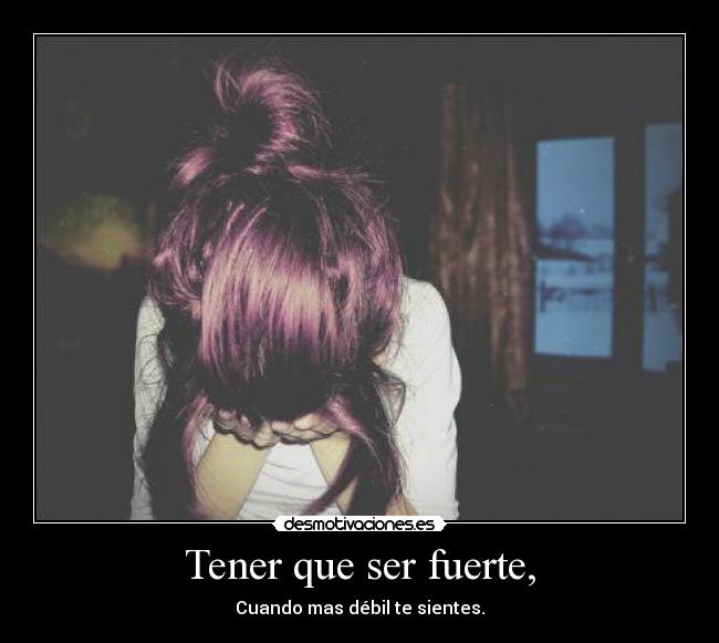 Tener que ser fuerte, - Cuando mas débil te sientes.