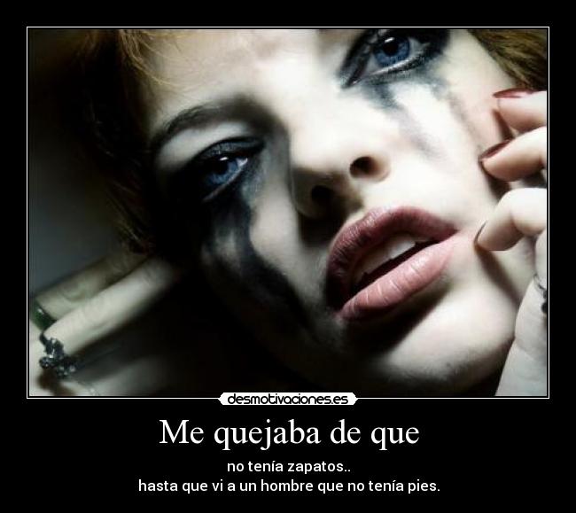 Me quejaba de que - no tenía zapatos..
hasta que vi a un hombre que no tenía pies.