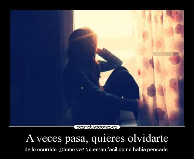 A veces pasa, quieres olvidarte - de lo ocurrido. ¿Como va? No estan facil como habia pensado..