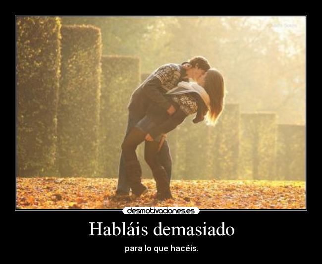 Habláis demasiado - para lo que hacéis.