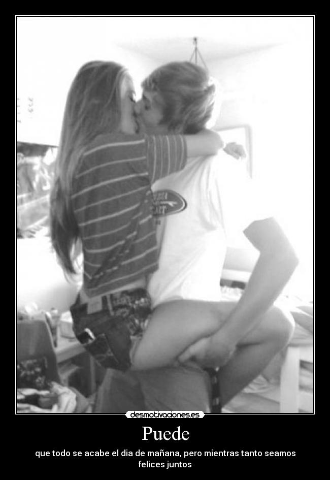 Puede - que todo se acabe el dia de mañana, pero mientras tanto seamos felices juntos