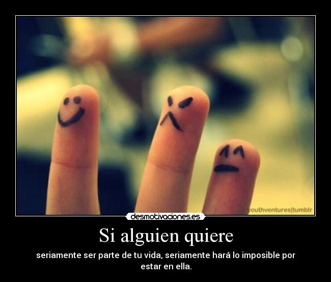 Si alguien quiere - seriamente ser parte de tu vida, seriamente hará lo imposible por estar en ella.