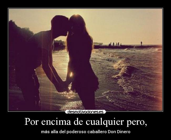 Por encima de cualquier pero, - más alla del poderoso caballero Don Dinero