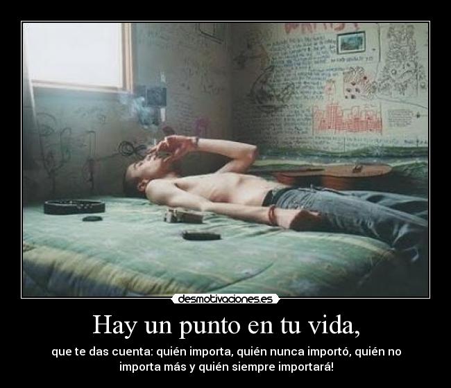 Hay un punto en tu vida, - que te das cuenta: quién importa, quién nunca importó, quién no
importa más y quién siempre importará!
