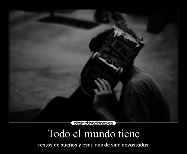 Todo el mundo tiene - restos de sueños y esquinas de vida devastadas.