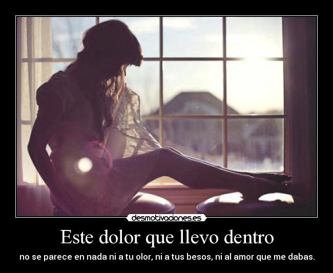Este dolor que llevo dentro - no se parece en nada ni a tu olor, ni a tus besos, ni al amor que me dabas.
