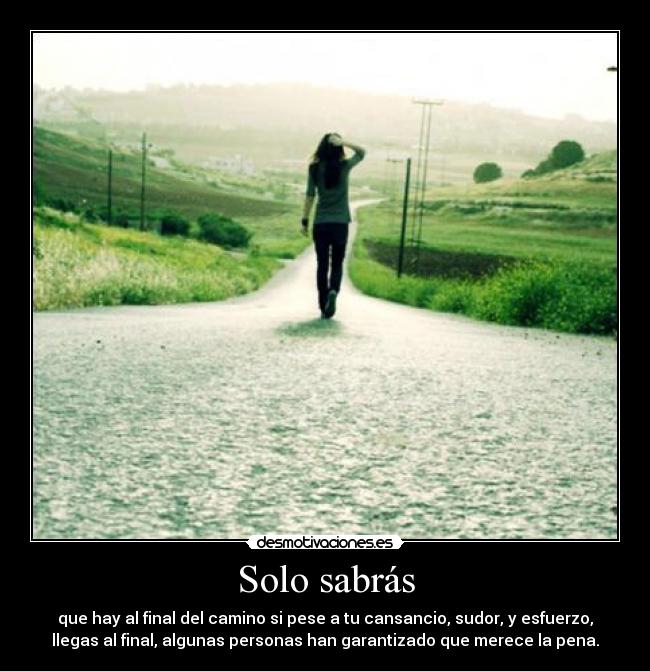 Solo sabrás - que hay al final del camino si pese a tu cansancio, sudor, y esfuerzo,
llegas al final, algunas personas han garantizado que merece la pena.