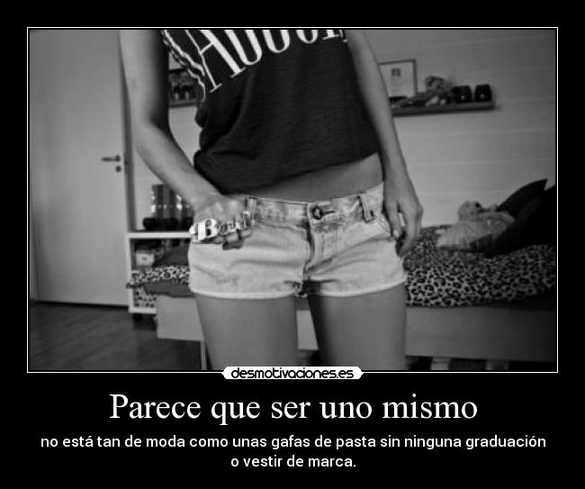 Parece que ser uno mismo - no está tan de moda como unas gafas de pasta sin ninguna graduación
o vestir de marca.