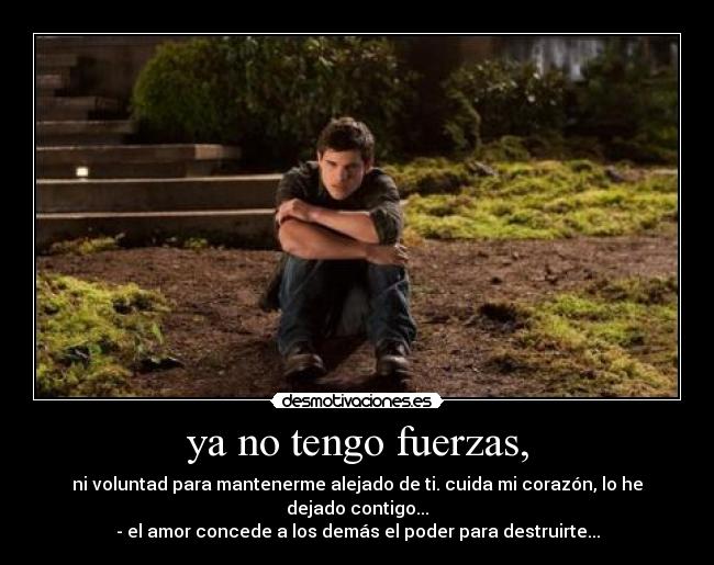 ya no tengo fuerzas, - ni voluntad para mantenerme alejado de ti. cuida mi corazón, lo he dejado contigo...
- el amor concede a los demás el poder para destruirte...