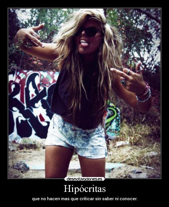 Hipócritas - que no hacen mas que criticar sin saber ni conocer.