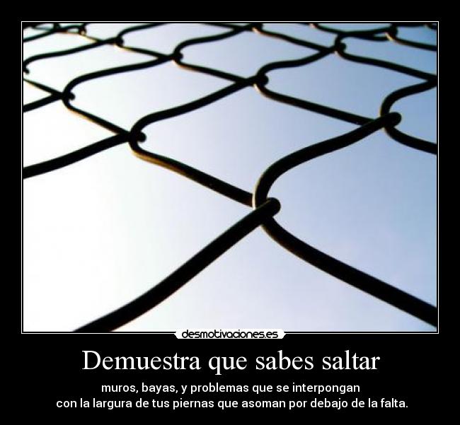 Demuestra que sabes saltar - muros, bayas, y problemas que se interpongan
con la largura de tus piernas que asoman por debajo de la falta.