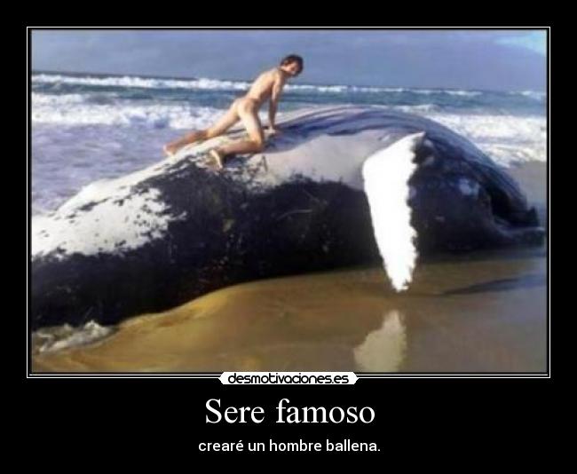 Sere famoso - crearé un hombre ballena.