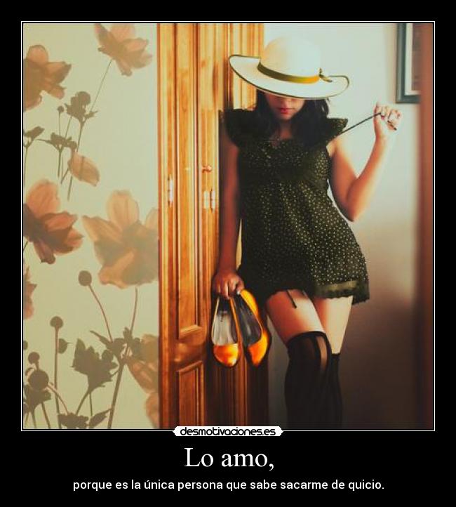 Lo amo, - porque es la única persona que sabe sacarme de quicio.