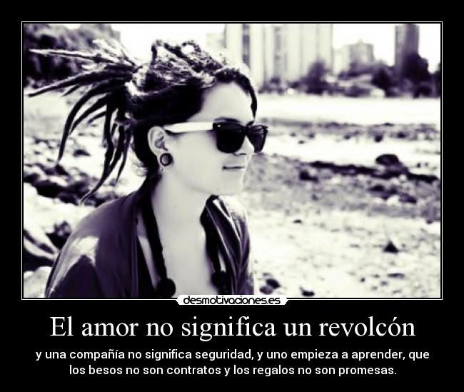 El amor no significa un revolcón - y una compañía no significa seguridad, y uno empieza a aprender, que
los besos no son contratos y los regalos no son promesas.