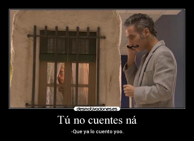Tú no cuentes ná - -Que ya lo cuento yoo.
