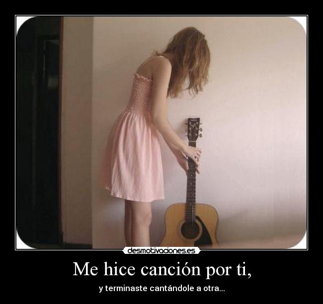 Me hice canción por ti, - y terminaste cantándole a otra...