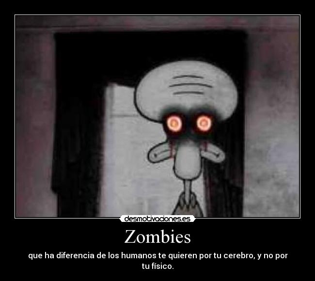 Zombies - que ha diferencia de los humanos te quieren por tu cerebro, y no por tu físico.