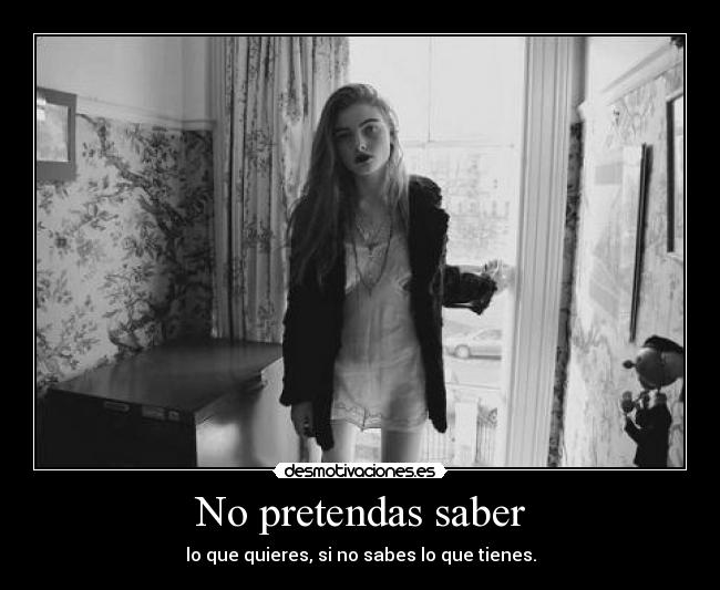 No pretendas saber - lo que quieres, si no sabes lo que tienes.
