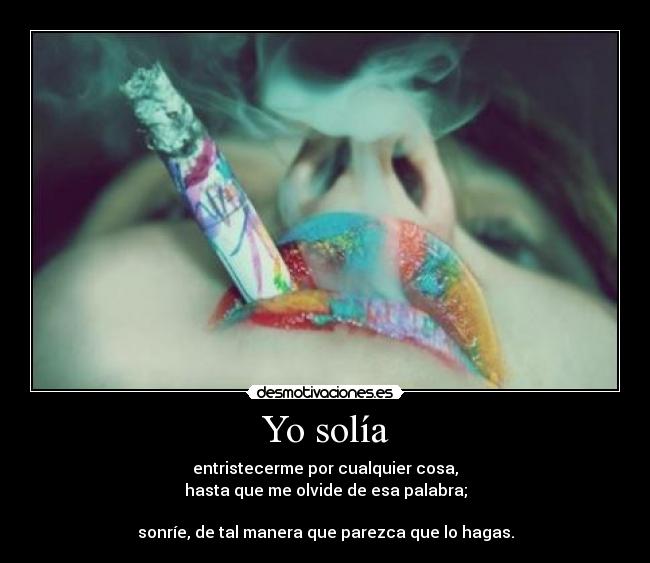 Yo solía - entristecerme por cualquier cosa,
hasta que me olvide de esa palabra;
sonríe, de tal manera que parezca que lo hagas.