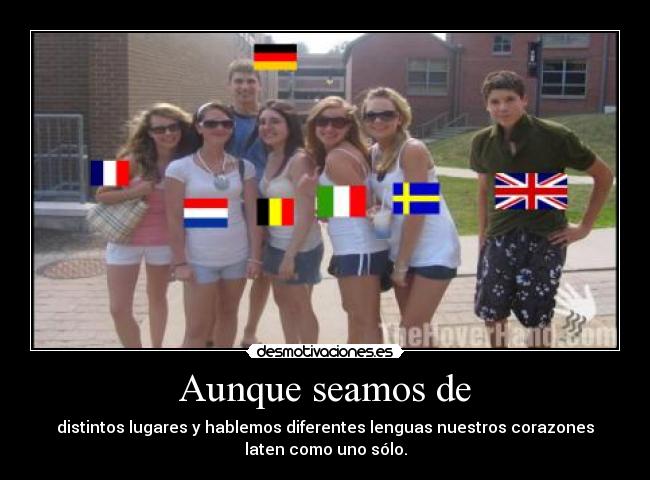 Aunque seamos de - distintos lugares y hablemos diferentes lenguas nuestros corazones
laten como uno sólo.