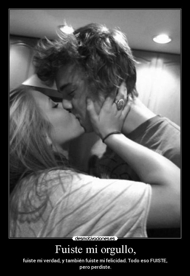 Fuiste mi orgullo, - fuiste mi verdad, y también fuiste mi felicidad. Todo eso FUISTE, pero perdiste.
