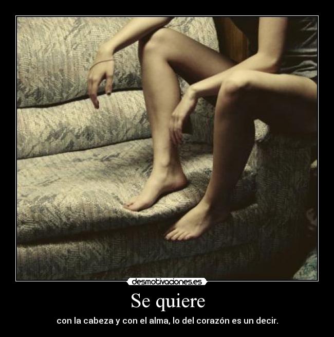 Se quiere - con la cabeza y con el alma, lo del corazón es un decir.