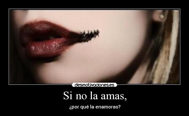 Si no la amas, - ¿por qué la enamoras?