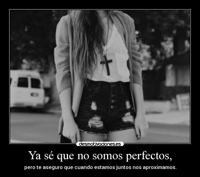 Ya sé que no somos perfectos, - pero te aseguro que cuando estamos juntos nos aproximamos.