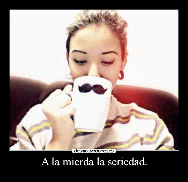 A la mierda la seriedad. - 