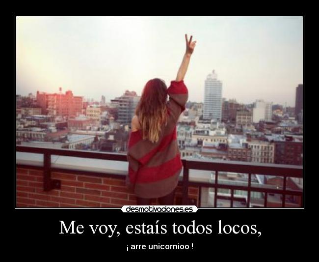 Me voy, estaís todos locos, - ¡ arre unicornioo !
