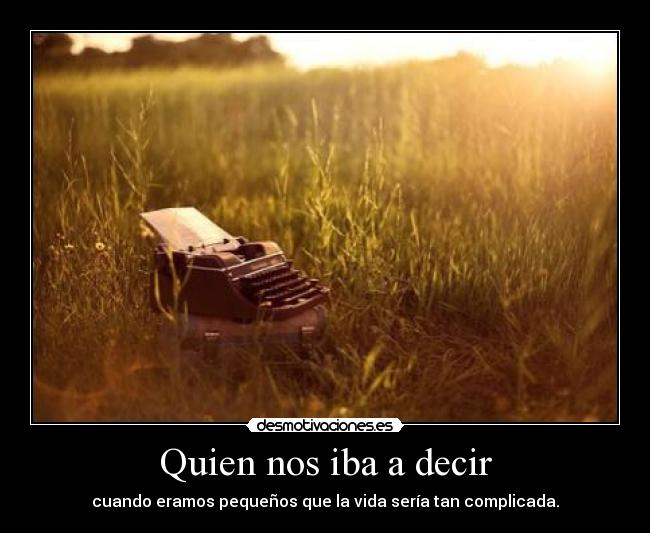 Quien nos iba a decir - cuando eramos pequeños que la vida sería tan complicada.