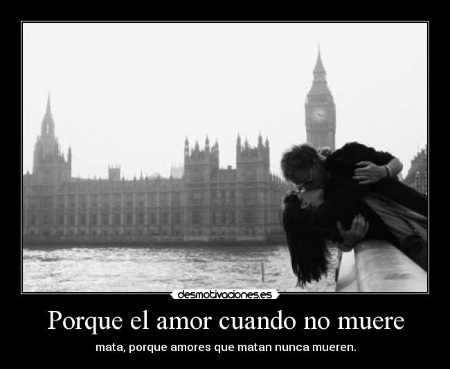 Porque el amor cuando no muere - mata, porque amores que matan nunca mueren.
