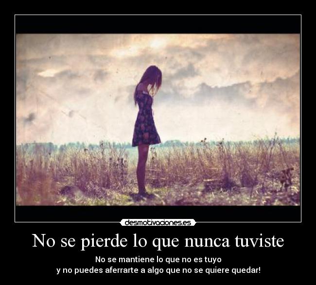 No se pierde lo que nunca tuviste - No se mantiene lo que no es tuyo
y no puedes aferrarte a algo que no se quiere quedar!