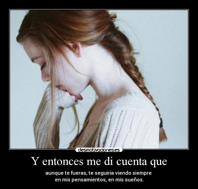 Y entonces me di cuenta que - aunque te fueras, te seguiria viendo siempre 
en mis pensamientos, en mis sueños.