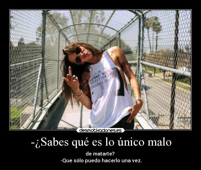 -¿Sabes qué es lo único malo - de matarte? 
 -Que sólo puedo hacerlo una vez.