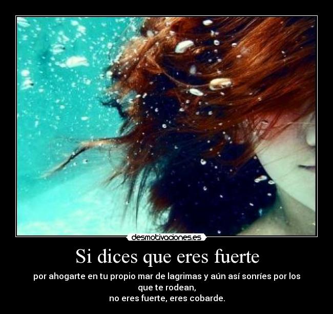 Si dices que eres fuerte - por ahogarte en tu propio mar de lagrimas y aún así sonríes por los que te rodean,
no eres fuerte, eres cobarde.