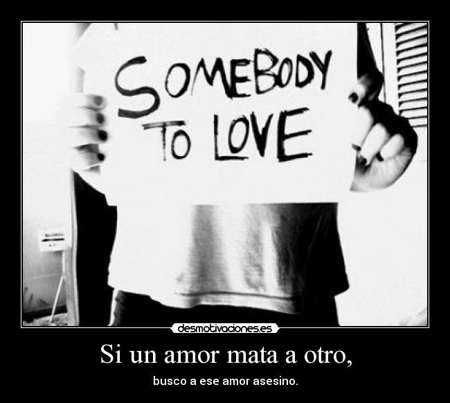 Si un amor mata a otro, - busco a ese amor asesino.