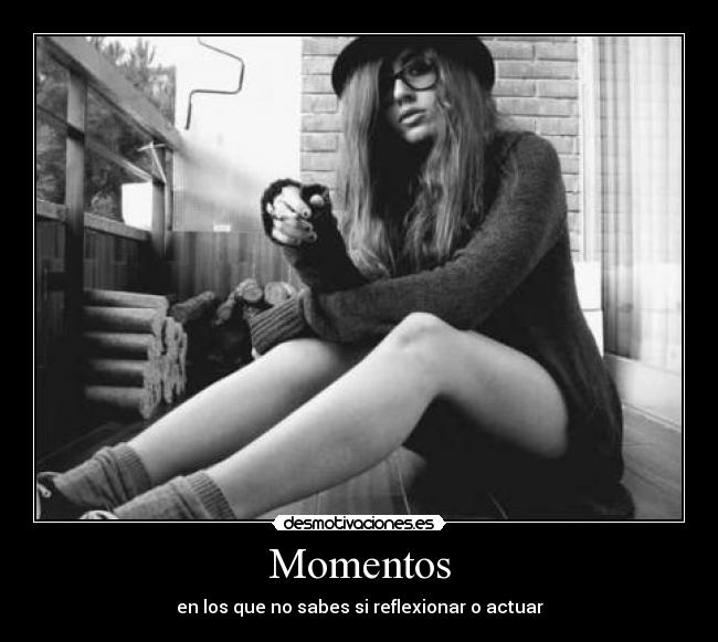 Momentos - en los que no sabes si reflexionar o actuar