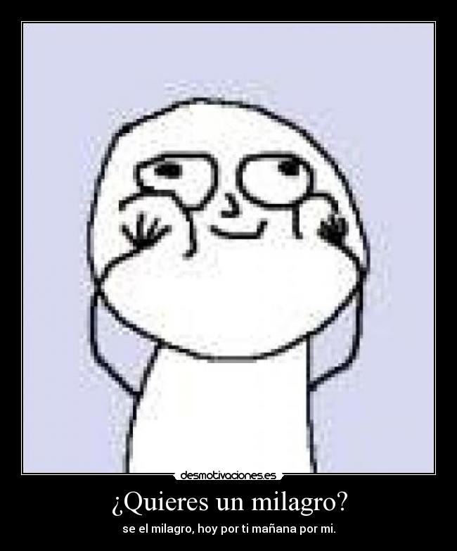 ¿Quieres un milagro? - se el milagro, hoy por ti mañana por mi.