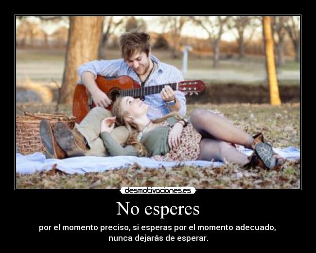 No esperes - por el momento preciso, si esperas por el momento adecuado, 
nunca dejarás de esperar.