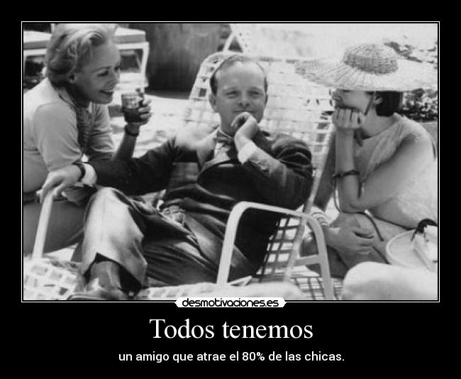 Todos tenemos - un amigo que atrae el 80% de las chicas.