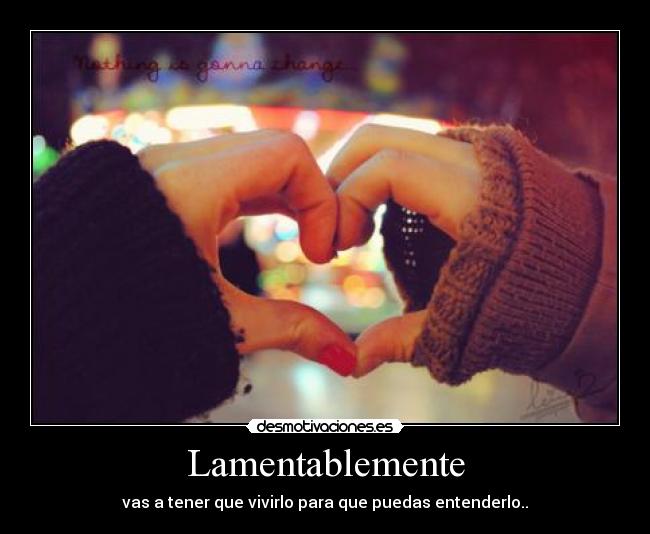 Lamentablemente - vas a tener que vivirlo para que puedas entenderlo..