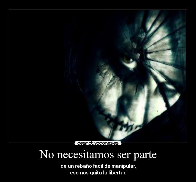 No necesitamos ser parte - de un rebaño facil de manipular,
eso nos quita la libertad